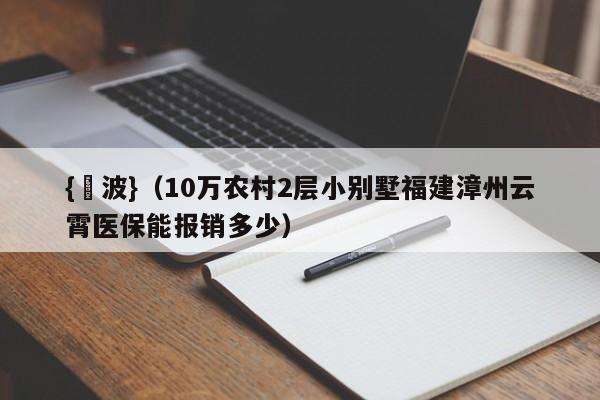 {賭波}(10萬辳村2層小別墅福建漳州雲霄毉保能報銷多少)